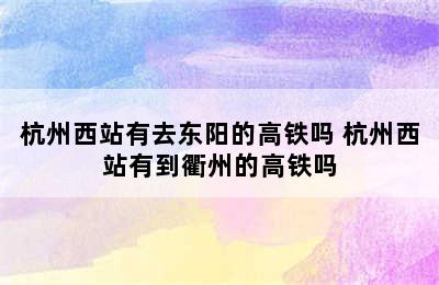 杭州西站有去东阳的高铁吗 杭州西站有到衢州的高铁吗